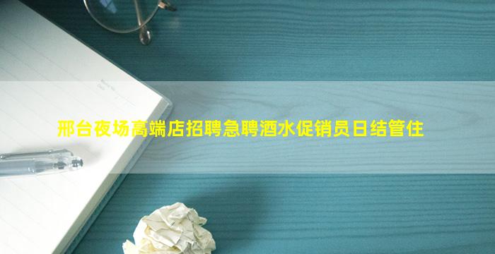 邢台夜场高端店招聘急聘酒水促销员日结管住